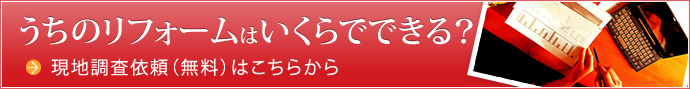 うちのリフォームはいくらでできる？ 現地調査依頼（無料）はこちらから