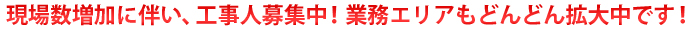 現場数増加に伴い、工事人募集中！業務エリアもどんどん拡大中です！