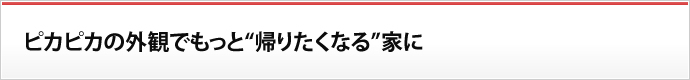 ピカピカの外観で もっと“帰りたくなる”家に>