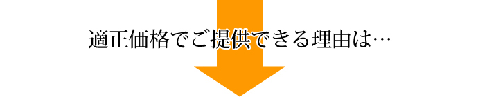 適正価格でご提供できる理由は・・・ 