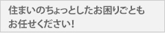 住まいのちょっとしたお困りごともお任せください！