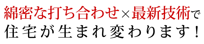 綿密な打ち合わせ×最新技術で住宅が生まれ変わります！