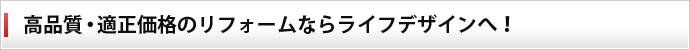 高品質・適正価格のリフォームならライフデザインへ！