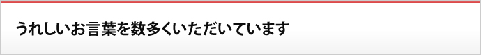 うれしいお言葉を数多くいただいています